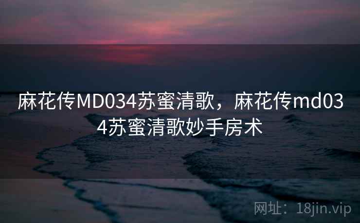 麻花传MD034苏蜜清歌，麻花传md034苏蜜清歌妙手房术