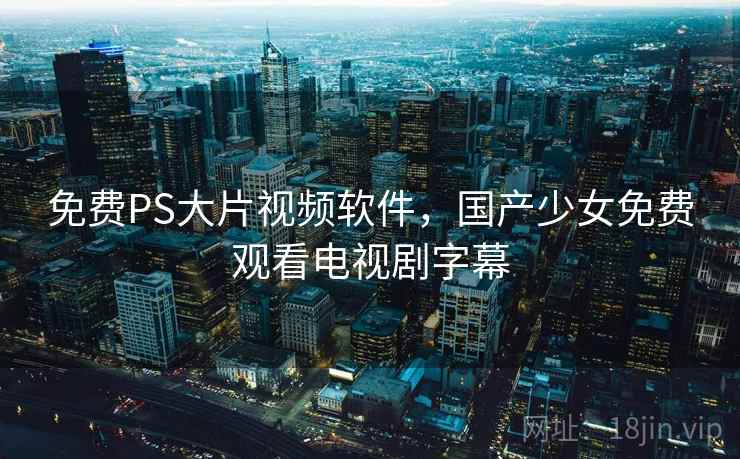 免费PS大片视频软件，国产少女免费观看电视剧字幕