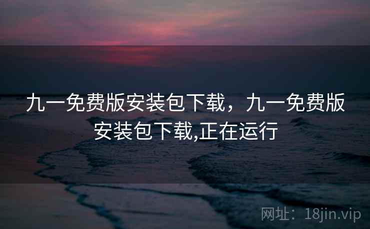 九一免费版安装包下载,九一免费版安装包下载,正在运行 九一免费版安装包下载,九一免费版安装包下载,正在运行