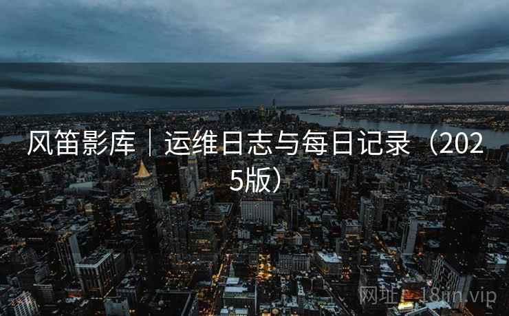 风笛影库｜运维日志与每日记录（2025版）