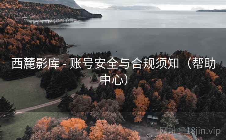 西麓影库 - 账号安全与合规须知(帮助中心) 西麓影库 - 账号安全与合规须知(帮助中心)