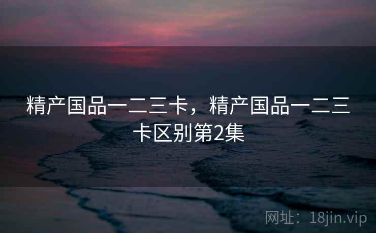 精产国品一二三卡,精产国品一二三卡区别第2集 精产国品一二三卡,精产国品一二三卡区别第2集