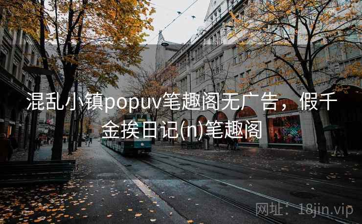 混乱小镇popuv笔趣阁无广告，假千金挨日记(n)笔趣阁