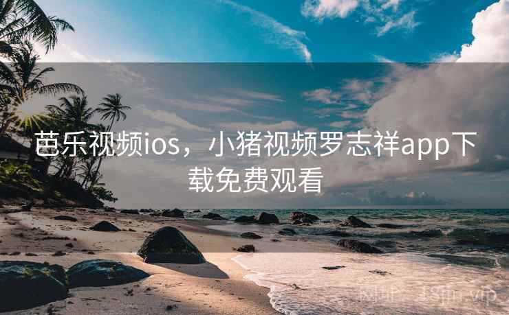 芭乐视频ios,小猪视频罗志祥app下载免费观看 芭乐视频ios,小猪视频罗志祥app下载免费观看