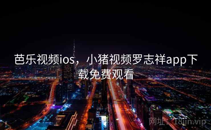 芭乐视频ios,小猪视频罗志祥app下载免费观看 芭乐视频ios,小猪视频罗志祥app下载免费观看