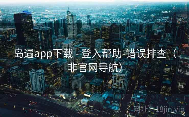 岛遇app下载 - 登入帮助-错误排查(非官网导航) 岛遇app下载 - 登入帮助-错误排查(非官网导航)