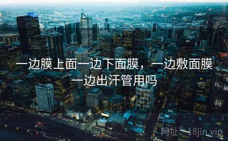 一边膜上面一边下面膜，一边敷面膜一边出汗管用吗