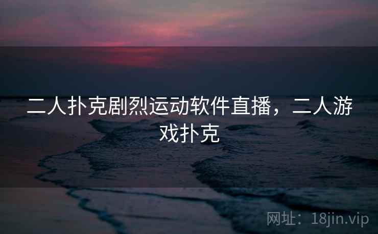 二人扑克剧烈运动软件直播,二人游戏扑克 二人扑克剧烈运动软件直播,二人游戏扑克