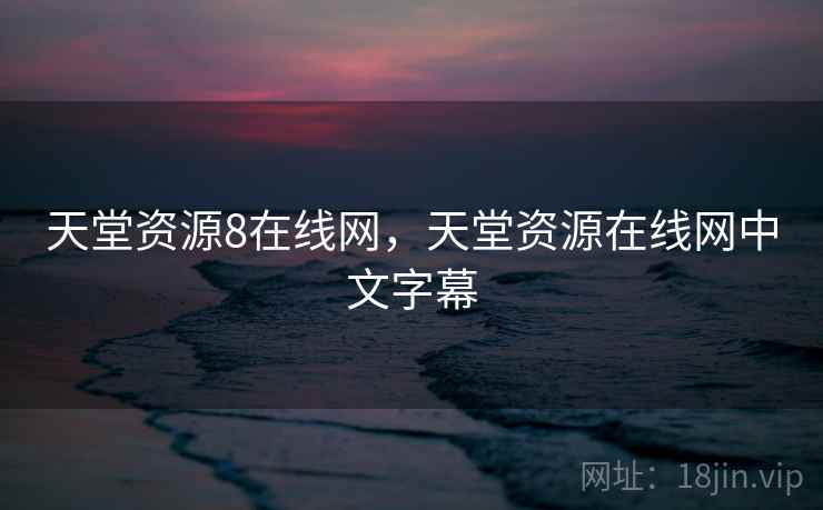 天堂资源8在线网，天堂资源在线网中文字幕