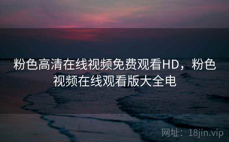 粉色高清在线视频免费观看HD，粉色视频在线观看版大全电