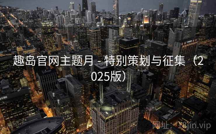 趣岛官网主题月 - 特别策划与征集（2025版）