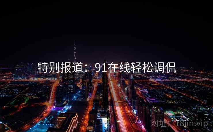 特别报道：91在线轻松调侃