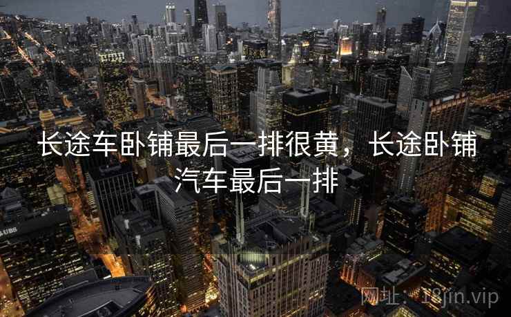 长途车卧铺最后一排很黄，长途卧铺汽车最后一排