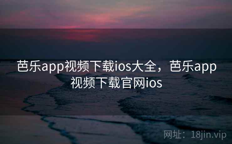 芭乐app视频下载ios大全，芭乐app视频下载官网ios