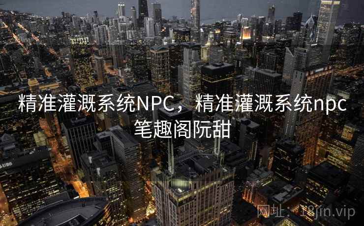 精准灌溉系统NPC，精准灌溉系统npc笔趣阁阮甜