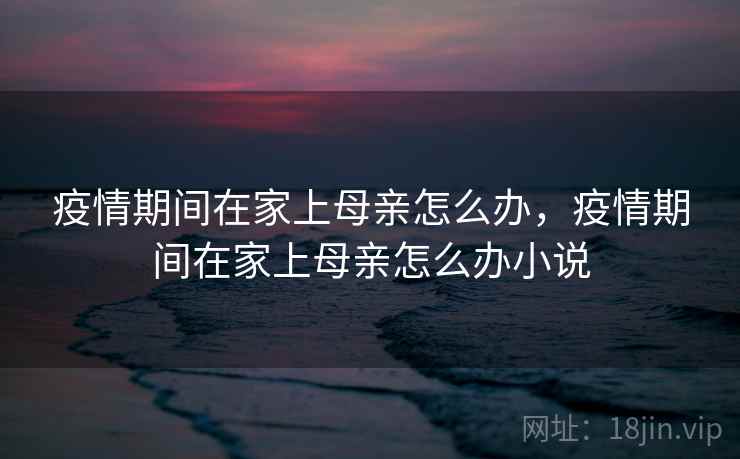 疫情期间在家上母亲怎么办，疫情期间在家上母亲怎么办小说