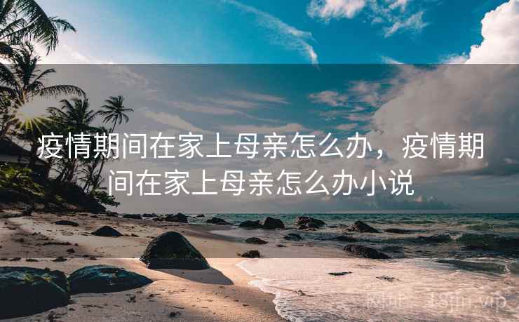 疫情期间在家上母亲怎么办，疫情期间在家上母亲怎么办小说