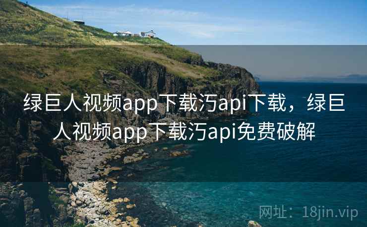 绿巨人视频app下载汅api下载，绿巨人视频app下载汅api免费破解