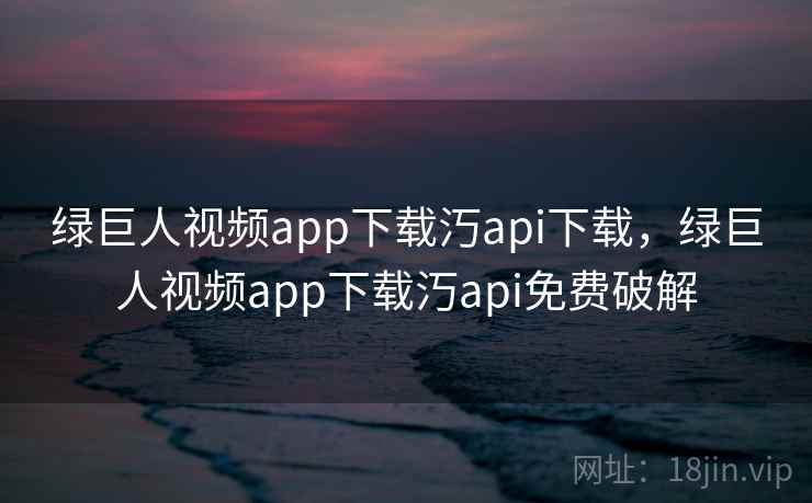 绿巨人视频app下载汅api下载，绿巨人视频app下载汅api免费破解