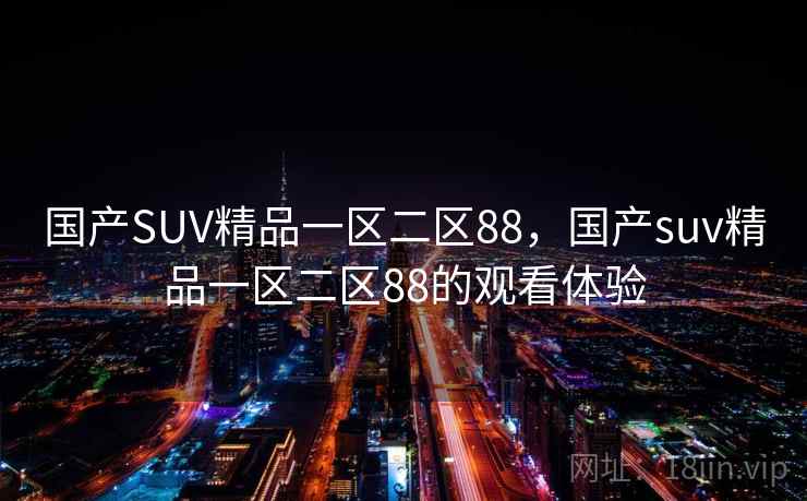 国产SUV精品一区二区88，国产suv精品一区二区88的观看体验