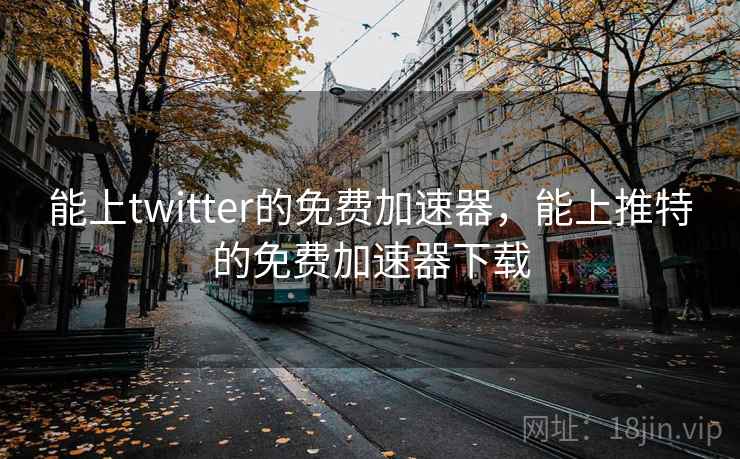 能上twitter的免费加速器，能上推特的免费加速器下载