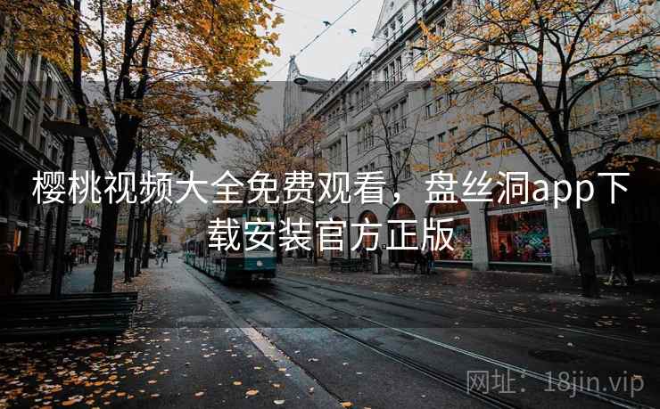 樱桃视频大全免费观看，盘丝洞app下载安装官方正版