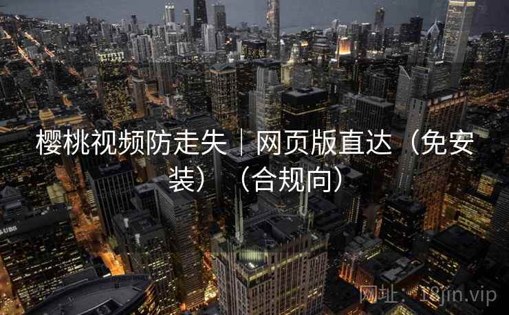 樱桃视频防走失｜网页版直达（免安装）（合规向）