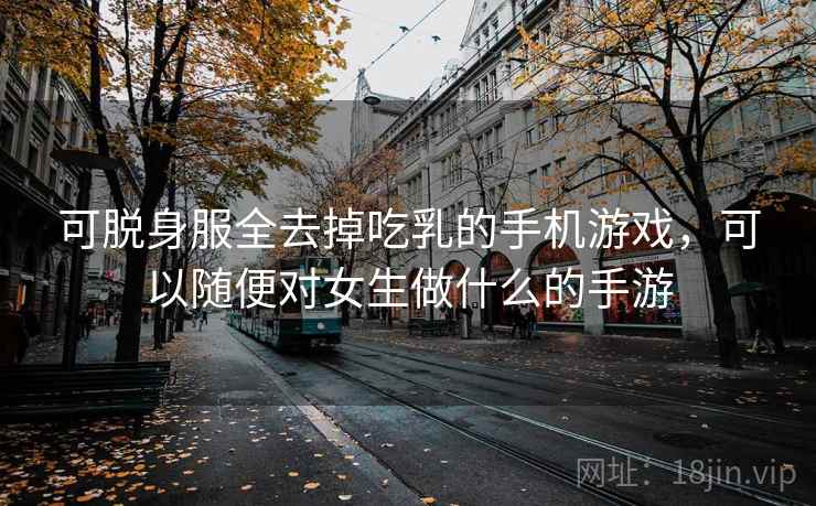 可脱身服全去掉吃乳的手机游戏，可以随便对女生做什么的手游