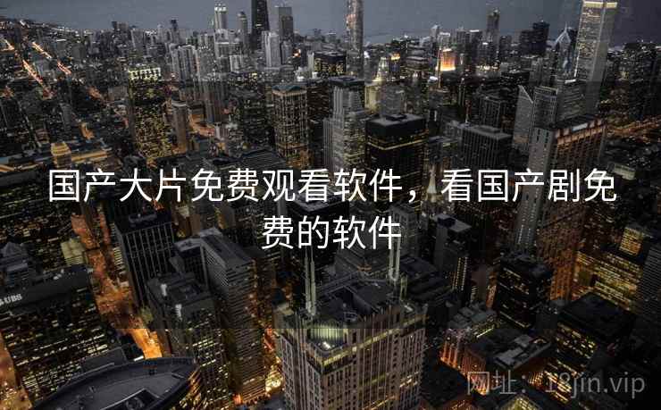 国产大片免费观看软件，看国产剧免费的软件