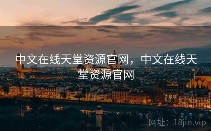 中文在线天堂资源官网，中文在线天堂资源官网