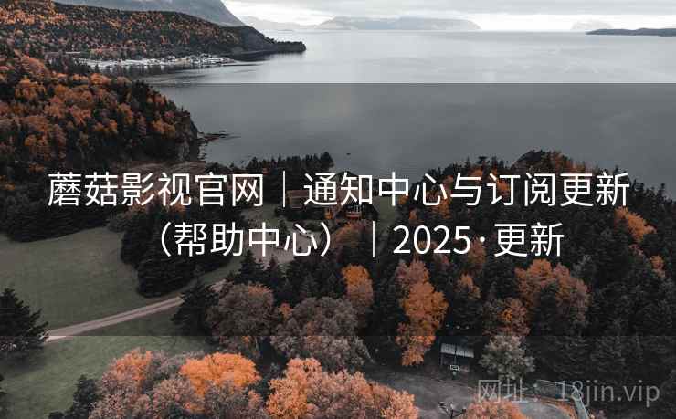 蘑菇影视官网｜通知中心与订阅更新（帮助中心）｜2025·更新