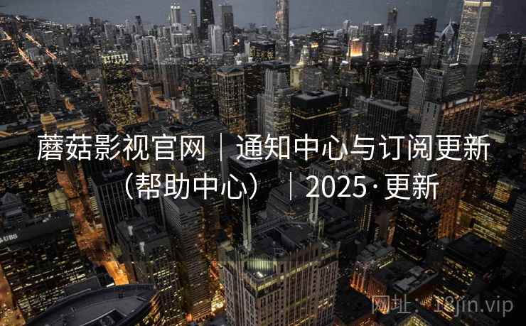 蘑菇影视官网｜通知中心与订阅更新（帮助中心）｜2025·更新