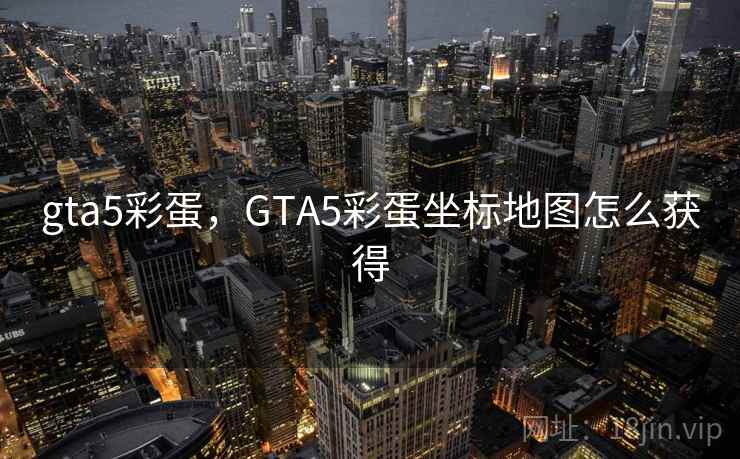 gta5彩蛋，GTA5彩蛋坐标地图怎么获得