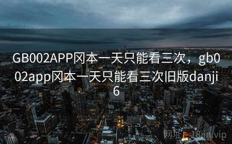 GB002APP冈本一天只能看三次，gb002app冈本一天只能看三次旧版danji6