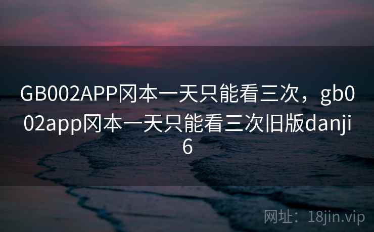 GB002APP冈本一天只能看三次，gb002app冈本一天只能看三次旧版danji6