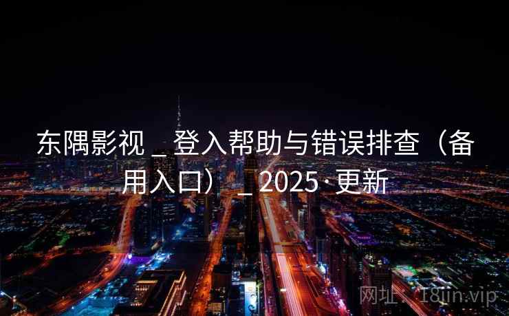 东隅影视 _ 登入帮助与错误排查（备用入口） _ 2025·更新