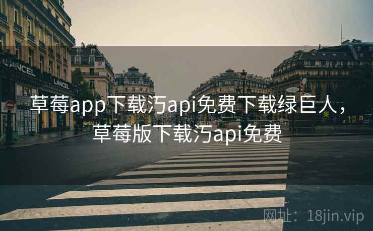 草莓app下载汅api免费下载绿巨人，草莓版下载汅api免费