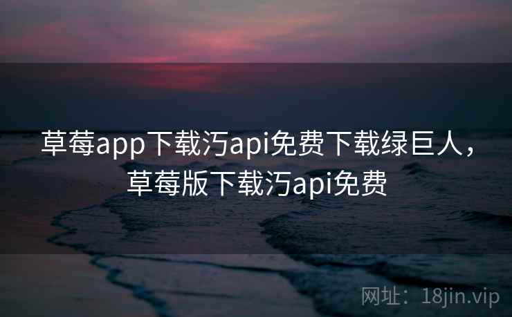 草莓app下载汅api免费下载绿巨人，草莓版下载汅api免费