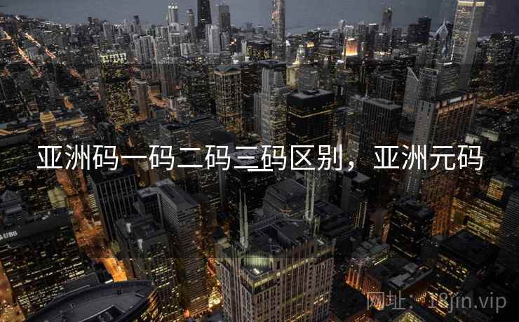 亚洲码一码二码三码区别，亚洲元码一