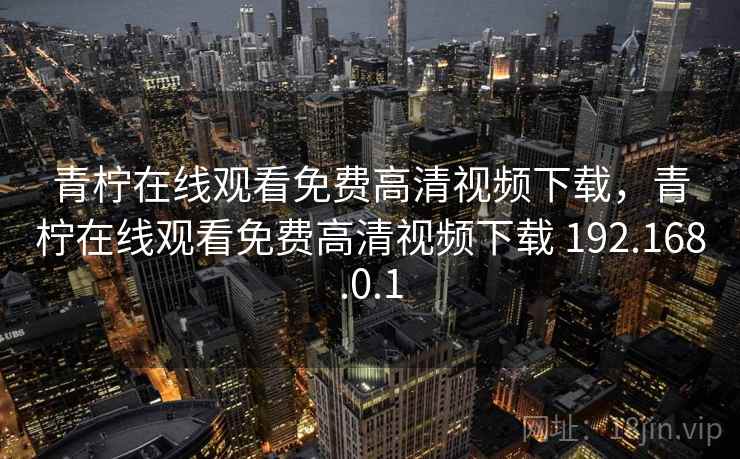 青柠在线观看免费高清视频下载，青柠在线观看免费高清视频下载 192.168.0.1