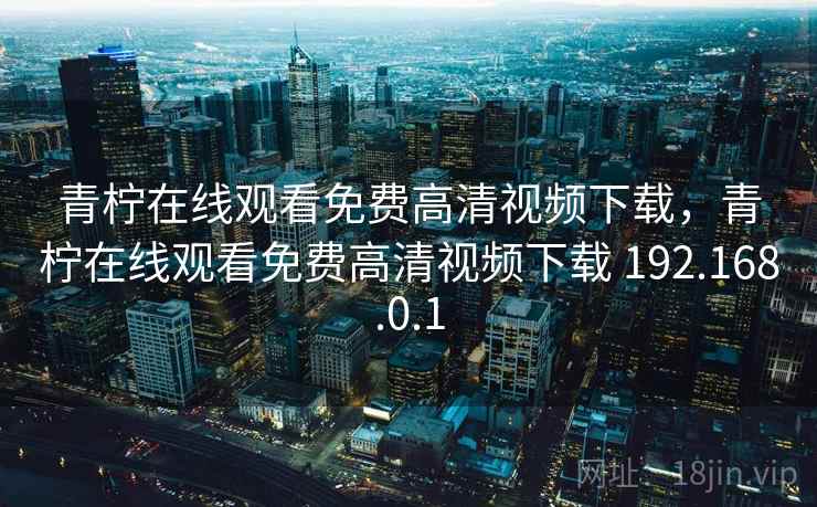 青柠在线观看免费高清视频下载，青柠在线观看免费高清视频下载 192.168.0.1