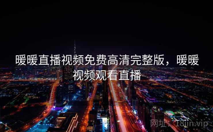 暖暖直播视频免费高清完整版,暖暖视频观看直播 暖暖直播视频免费高清完整版,暖暖视频观看直播