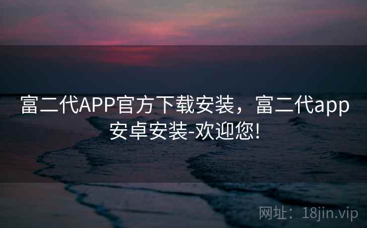 富二代APP官方下载安装，富二代app安卓安装-欢迎您!