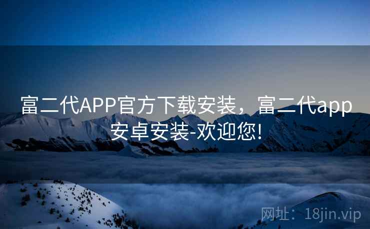 富二代APP官方下载安装，富二代app安卓安装-欢迎您!