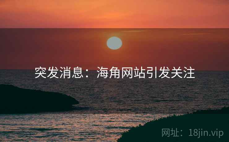 突发消息：海角网站引发关注