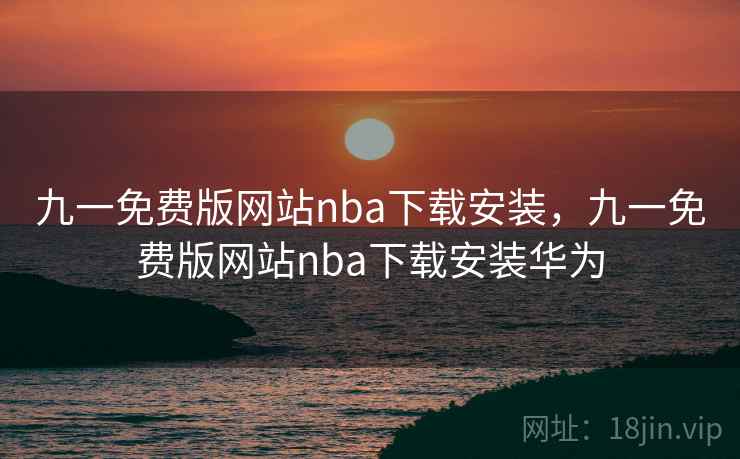 九一免费版网站nba下载安装，九一免费版网站nba下载安装华为