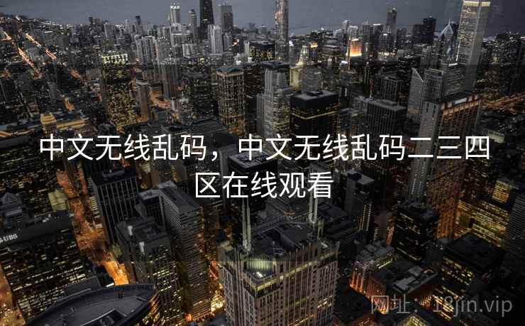 中文无线乱码,中文无线乱码二三四区在线观看 中文无线乱码,中文无线乱码二三四区在线观看