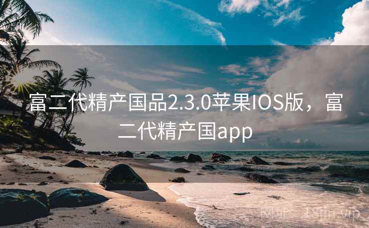 富二代精产国品2.3.0苹果IOS版,富二代精产国app