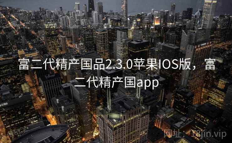 富二代精产国品2.3.0苹果IOS版，富二代精产国app